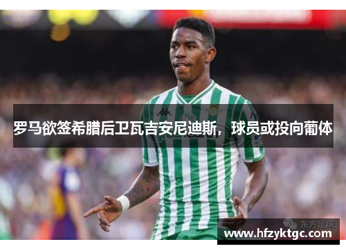 罗马欲签希腊后卫瓦吉安尼迪斯，球员或投向葡体